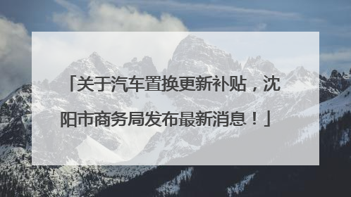 关于汽车置换更新补贴，沈阳市商务局发布最新消息！
