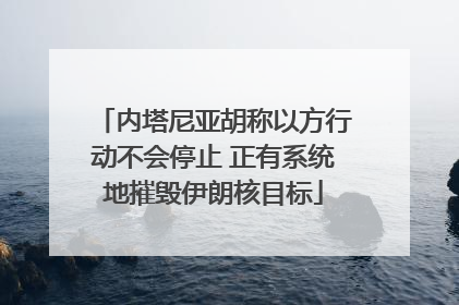 内塔尼亚胡称以方行动不会停止 正有系统地摧毁伊朗核目标