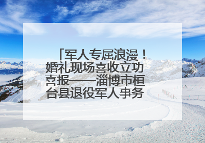 军人专属浪漫！婚礼现场喜收立功喜报——淄博市桓台县退役军人事务局暖心送荣誉