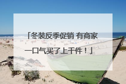 冬装反季促销 有商家一口气买了上千件！