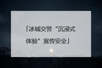 冰城交警“沉浸式体验”宣传安全
