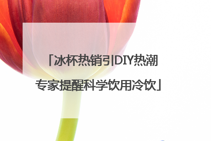 冰杯热销引DIY热潮 专家提醒科学饮用冷饮