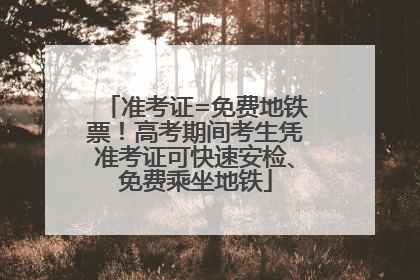 准考证=免费地铁票！高考期间考生凭准考证可快速安检、免费乘坐地铁