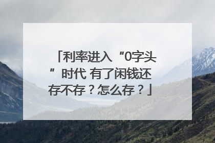 利率进入“0字头”时代 有了闲钱还存不存？怎么存？