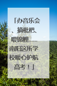办音乐会、摘枇杷、喂锦鲤……南阳这所学校暖心护航高考！