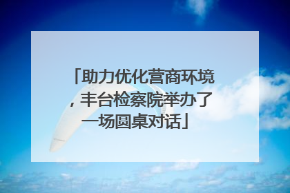 助力优化营商环境，丰台检察院举办了一场圆桌对话