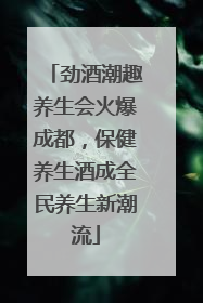 劲酒潮趣养生会火爆成都，保健养生酒成全民养生新潮流