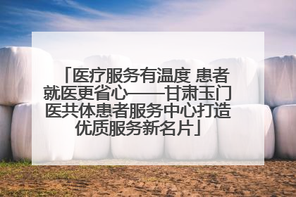 医疗服务有温度 患者就医更省心——甘肃玉门医共体患者服务中心打造优质服务新名片