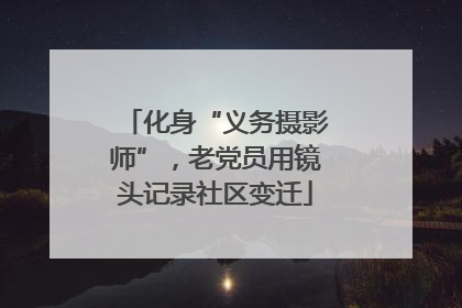 化身“义务摄影师”，老党员用镜头记录社区变迁