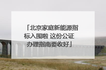 北京家庭新能源指标入围啦 这份公证办理指南要收好