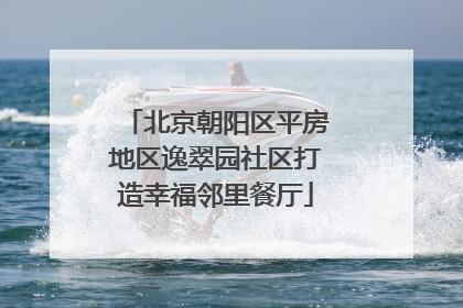 北京朝阳区平房地区逸翠园社区打造幸福邻里餐厅