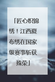 匠心织锦绣！江西夏布绣在国家级赛事斩获殊荣