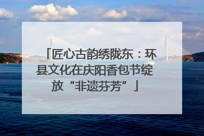 匠心古韵绣陇东：环县文化在庆阳香包节绽放“非遗芬芳”