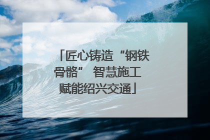 匠心铸造“钢铁骨骼” 智慧施工赋能绍兴交通