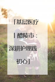 基层医疗丨醴陵市：深耕护理践初心