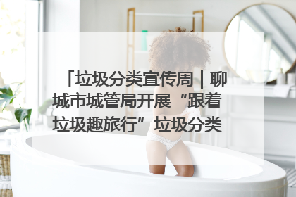 垃圾分类宣传周｜聊城市城管局开展“跟着垃圾趣旅行”垃圾分类科普宣传活动