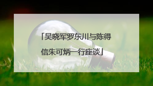吴晓军罗东川与陈得信朱可炳一行座谈