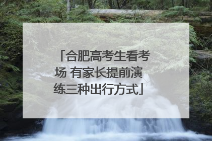 合肥高考生看考场 有家长提前演练三种出行方式