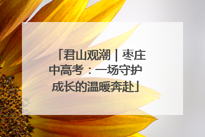 君山观潮｜枣庄中高考：一场守护成长的温暖奔赴