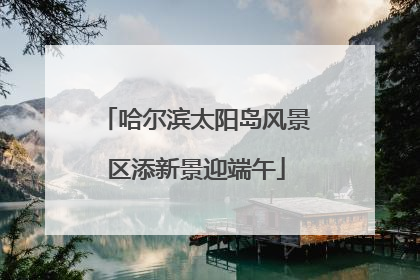 哈尔滨太阳岛风景区添新景迎端午