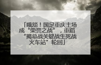 哦豁！国足重庆主场成“荣誉之战”，重蹈“揭幕战关键战生死战火车站”轮回