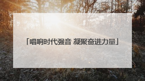 唱响时代强音 凝聚奋进力量