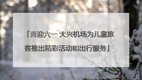 喜迎六一 大兴机场为儿童旅客推出精彩活动和出行服务