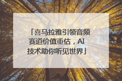 喜马拉雅引领音频赛道价值重估，AI技术助你听见世界