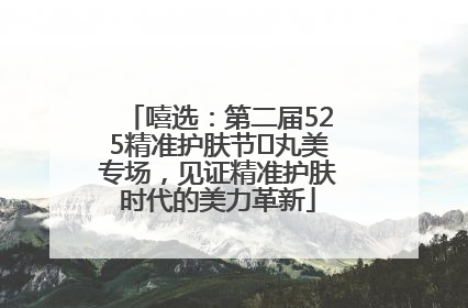 嘻选：第二届525精准护肤节✖丸美专场，见证精准护肤时代的美力革新