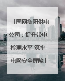 国网衡阳供电公司：提升带电检测水平 筑牢电网安全屏障