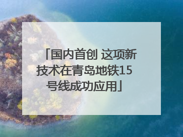 国内首创 这项新技术在青岛地铁15号线成功应用