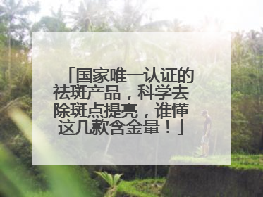 国家唯一认证的祛斑产品，科学去除斑点提亮，谁懂这几款含金量！