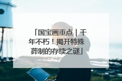 国宝画重点｜千年不朽！揭开特殊葬制的存续之谜