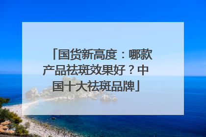 国货新高度：哪款产品祛斑效果好？中国十大祛斑品牌