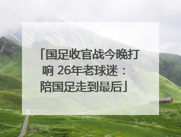 国足收官战今晚打响 26年老球迷：陪国足走到最后