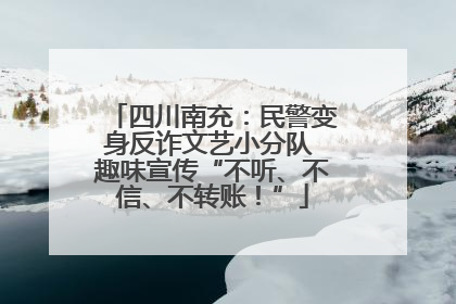 四川南充：民警变身反诈文艺小分队 趣味宣传“不听、不信、不转账！”