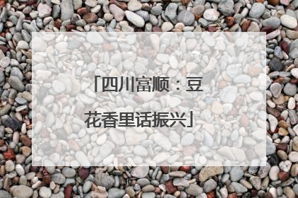 四川富顺：豆花香里话振兴