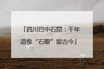 四川巴中石窟：千年造像“石眼”望古今