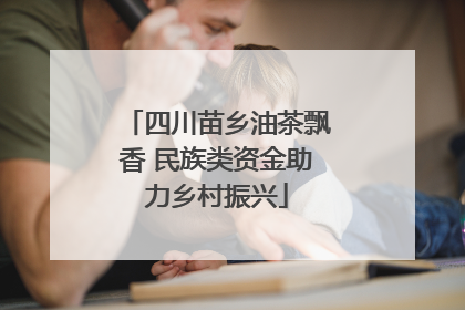 四川苗乡油茶飘香 民族类资金助力乡村振兴