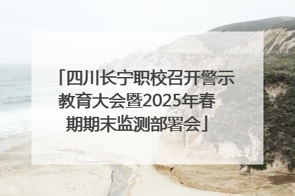 四川长宁职校召开警示教育大会暨2025年春期期末监测部署会