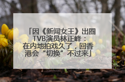 因《新闻女王》出圈 TVB演员林正峰：在内地拍戏久了，回香港会“切换”不过来
