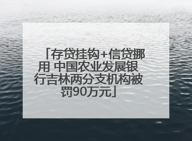 存贷挂钩+信贷挪用 中国农业发展银行吉林两分支机构被罚90万元
