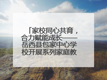 家校同心共育，合力赋能成长——岳西县包家中心学校开展系列家庭教育活动