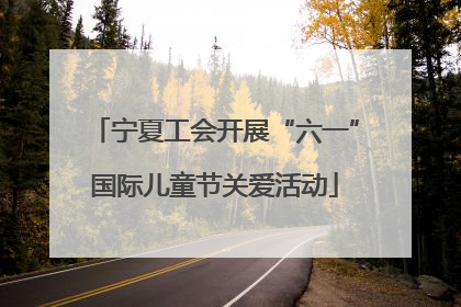 宁夏工会开展“六一”国际儿童节关爱活动