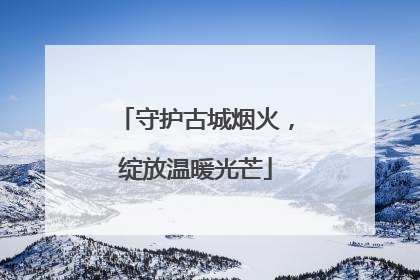 守护古城烟火，绽放温暖光芒