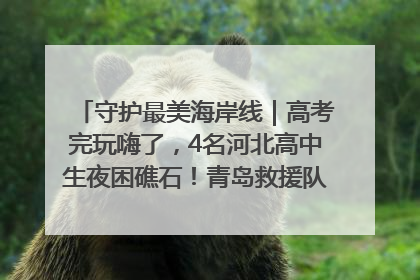 守护最美海岸线｜高考完玩嗨了，4名河北高中生夜困礁石！青岛救援队火速出动救上岸