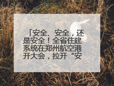 安全、安全，还是安全！全省住建系统在郑州航空港开大会，拉开“安全生产月”序幕
