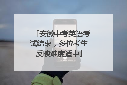 安徽中考英语考试结束，多位考生反映难度适中