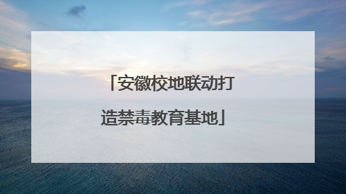 安徽校地联动打造禁毒教育基地