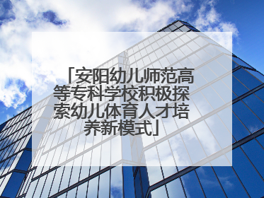安阳幼儿师范高等专科学校积极探索幼儿体育人才培养新模式